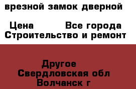 врезной замок дверной › Цена ­ 500 - Все города Строительство и ремонт » Другое   . Свердловская обл.,Волчанск г.